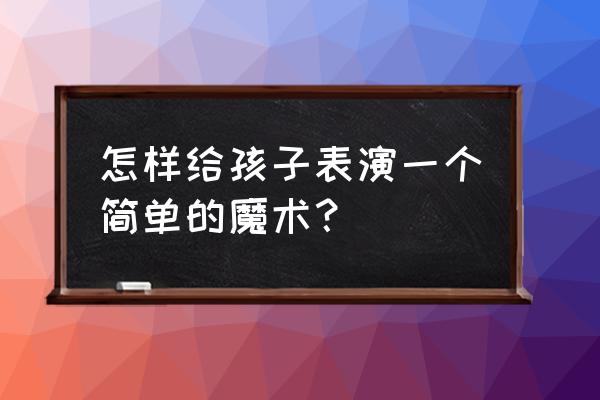 儿童魔术表演 怎样给孩子表演一个简单的魔术？