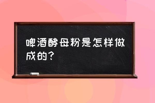 啤酒酵母粉是什么原料做的 啤酒酵母粉是怎样做成的？