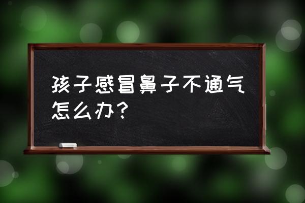 小童感冒鼻子不通气怎么办 孩子感冒鼻子不通气怎么办？