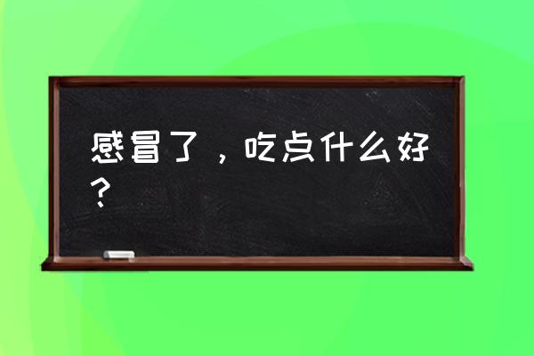 感冒了吃什么好一点 感冒了，吃点什么好？