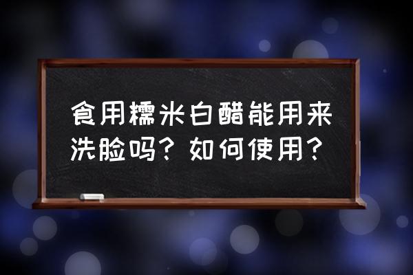 米白醋洗脸有什么功效 食用糯米白醋能用来洗脸吗？如何使用？