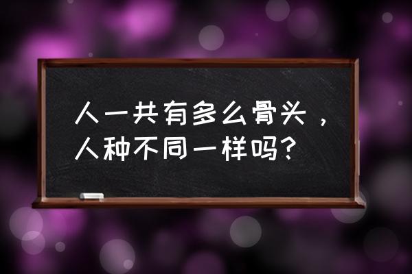 人一共有多少骨头 人一共有多么骨头，人种不同一样吗？