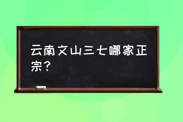 正宗文山三七 云南文山三七哪家正宗？