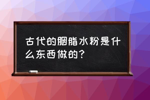 古代的胭脂水粉是什么 古代的胭脂水粉是什么东西做的？