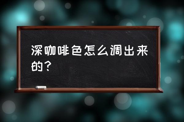 深咖啡色怎么调出来的 深咖啡色怎么调出来的？