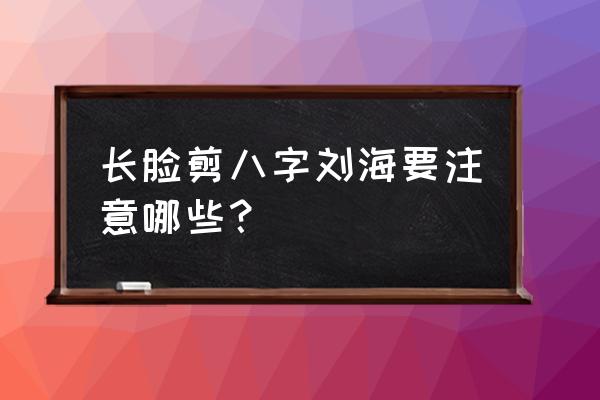 长脸适合八字刘海吗 长脸剪八字刘海要注意哪些？