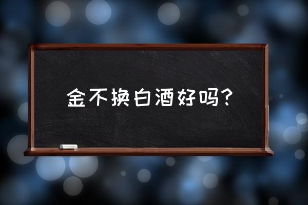 金不换白酒系列 金不换白酒好吗？