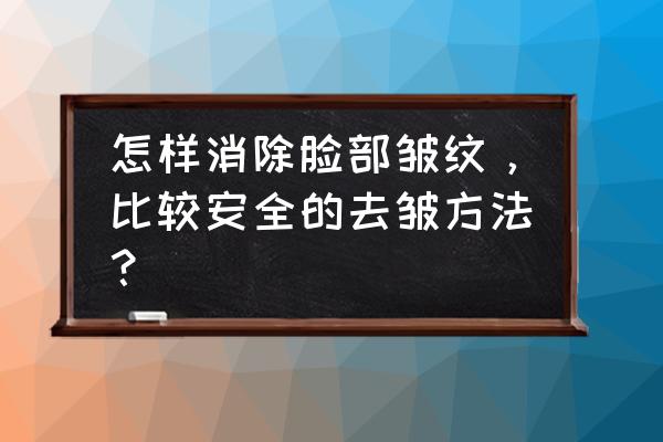 脸上开始长皱纹了怎么办 怎样消除脸部皱纹，比较安全的去皱方法？