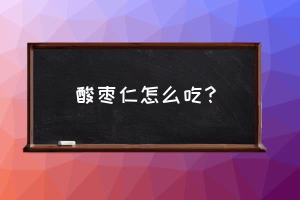 酸枣仁怎么吃效果明显 酸枣仁怎么吃？