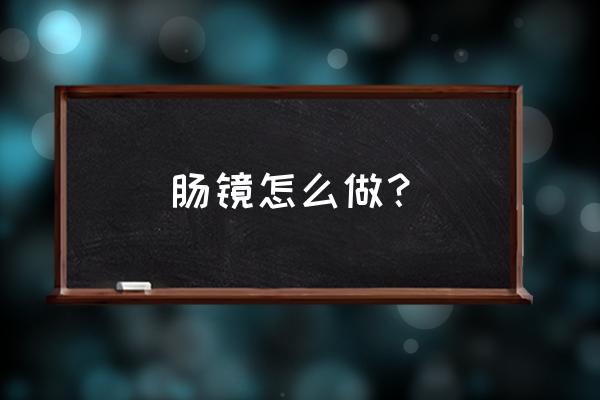 肠镜检查全过程 肠镜怎么做？