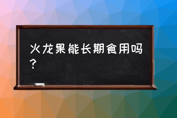 长期吃火龙果的好处 火龙果能长期食用吗？