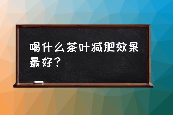 什么茶减肥效果最好 喝什么茶叶减肥效果最好？