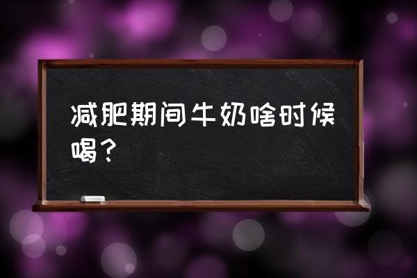 减肥喝牛奶的最佳时间 减肥期间牛奶啥时候喝？