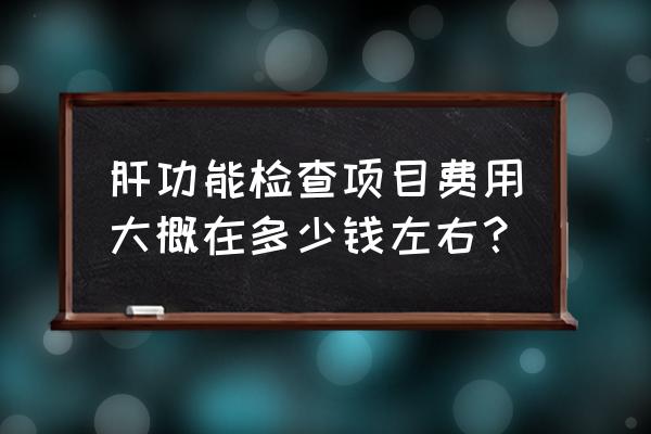 肝功能10项检查多少钱 肝功能检查项目费用大概在多少钱左右？