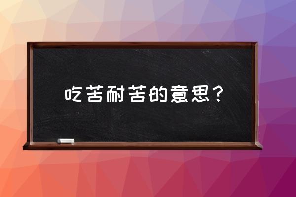 吃苦耐劳是什么意思啊 吃苦耐苦的意思？