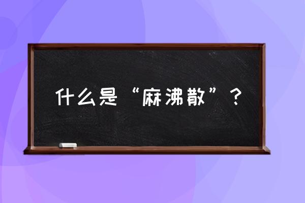 为什么叫麻沸散 什么是“麻沸散”？