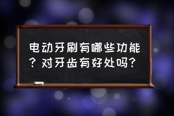 电动牙刷对牙齿好吗 电动牙刷有哪些功能？对牙齿有好处吗？