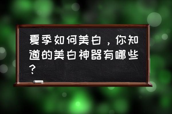 快速美白神器 夏季如何美白，你知道的美白神器有哪些？