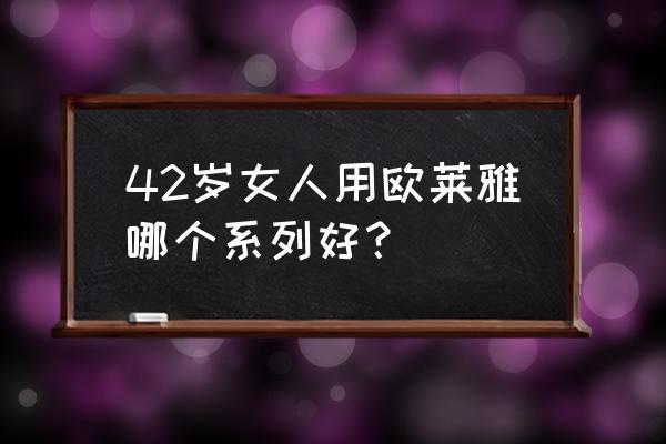 欧莱雅系列 42岁女人用欧莱雅哪个系列好？