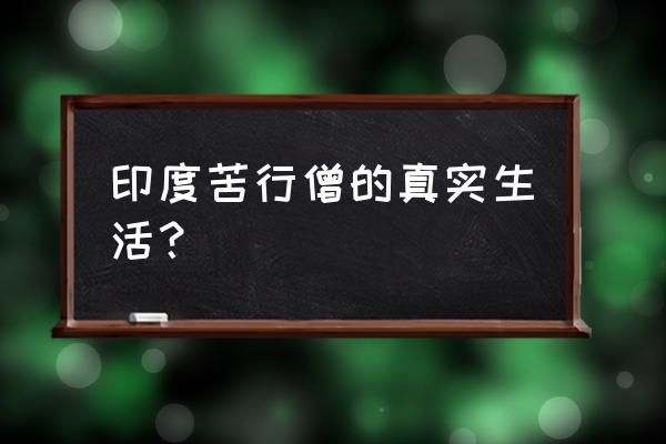 印度苦行僧修行 印度苦行僧的真实生活？