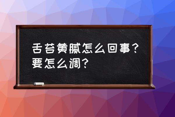 舌苔黄腻湿润 舌苔黄腻怎么回事？要怎么调？