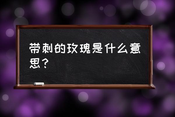 带刺玫瑰是指 带刺的玫瑰是什么意思？