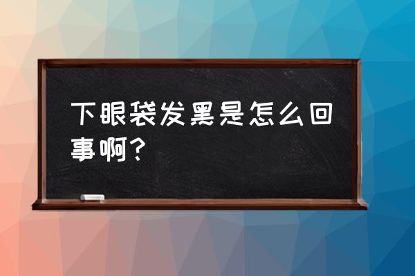 下眼圈一直发黑是怎么回事 下眼袋发黑是怎么回事啊？