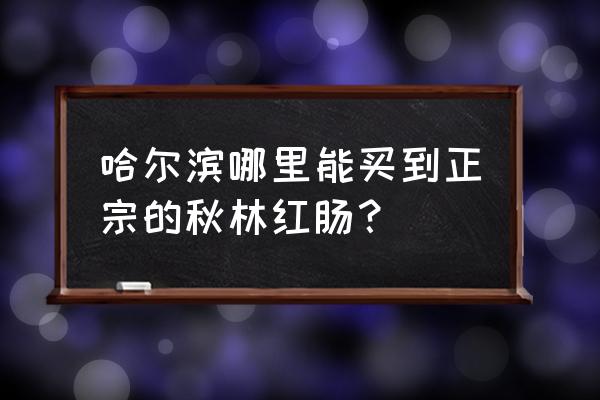 秋林里道斯总店在哪 哈尔滨哪里能买到正宗的秋林红肠？