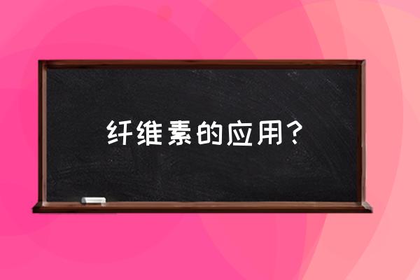 纤维素干什么用 纤维素的应用？