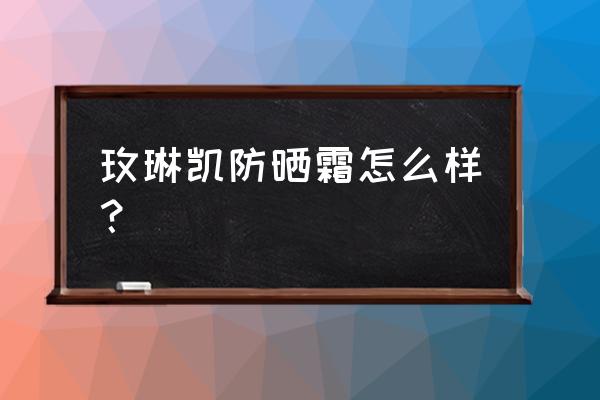 玫琳凯物理防晒霜 玫琳凯防晒霜怎么样？