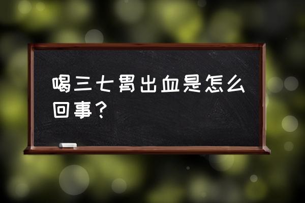 吃什么会引起胃出血 喝三七胃出血是怎么回事？