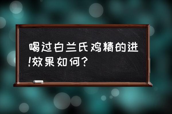 香港白兰氏鸡精 喝过白兰氏鸡精的进!效果如何？