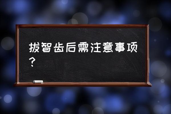 大人拔智齿后注意事项 拔智齿后需注意事项？