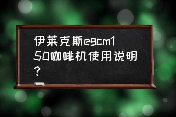 伊莱克斯美式咖啡机 伊莱克斯egcm150咖啡机使用说明？