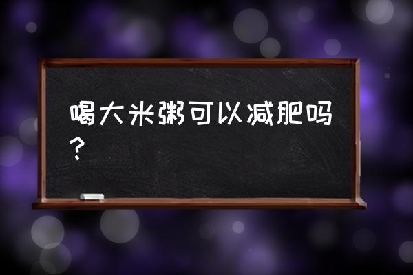 大米粥减肥 喝大米粥可以减肥吗？