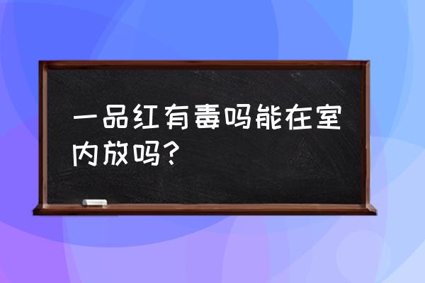 一品红放在家里有毒吗 一品红有毒吗能在室内放吗？