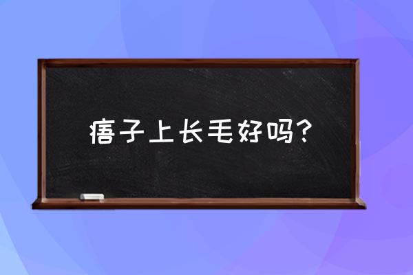 长毛的痣好不好 痦子上长毛好吗？