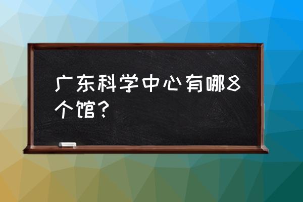 广东科学中心在哪 广东科学中心有哪8个馆？