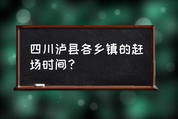 四川泸县平安乡 四川泸县各乡镇的赶场时间？