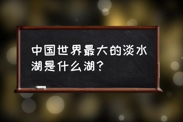 我国最大淡水湖是什么湖 中国世界最大的淡水湖是什么湖？