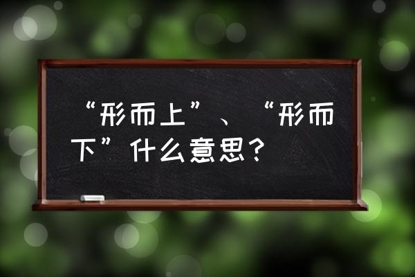 形而上形而下出自 “形而上”、“形而下”什么意思？