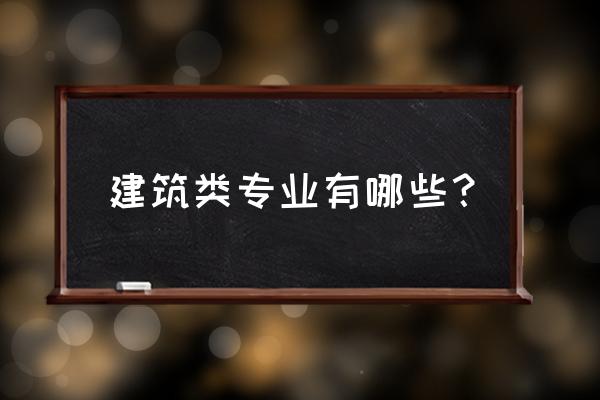 建筑类专业包括哪些 建筑类专业有哪些？