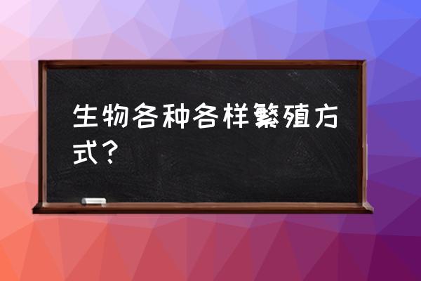 各类的繁殖方法 生物各种各样繁殖方式？