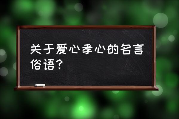 关于孝的名言俗语 关于爱心孝心的名言俗语？