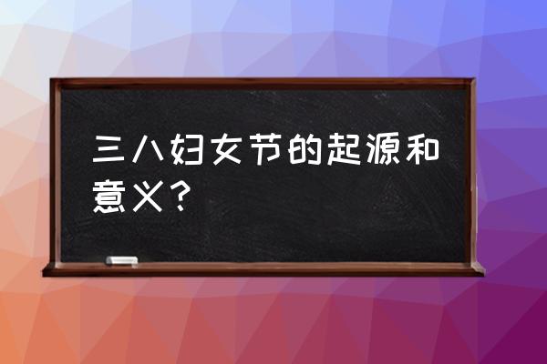 妇女节的来历及意义 三八妇女节的起源和意义？