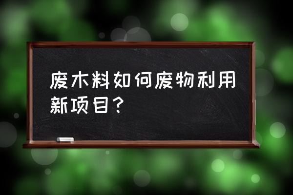 变废为宝的小型加工厂 废木料如何废物利用新项目？