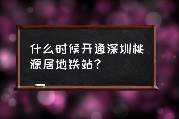 西乡桃源居附近地铁站 什么时候开通深圳桃源居地铁站？