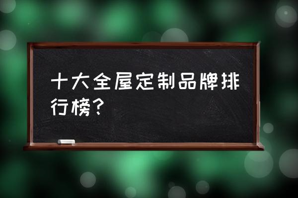 全屋定制十大名牌排行 十大全屋定制品牌排行榜？