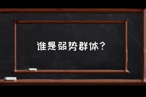 弱势群体都有哪些人 谁是弱势群体？