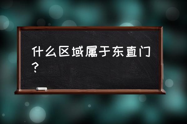 北京东直门属于哪个区 什么区域属于东直门？